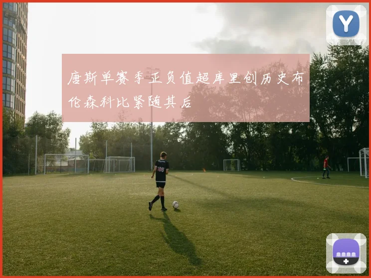 唐斯单赛季正负值超库里创历史布伦森科比紧随其后