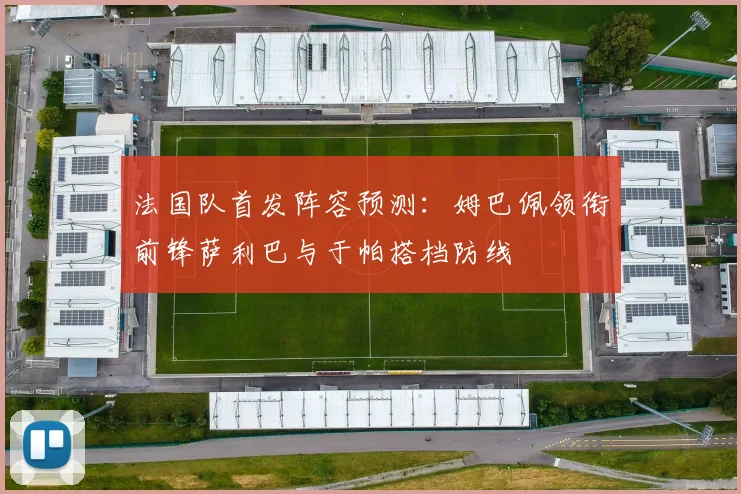 法国队首发阵容预测：姆巴佩领衔前锋萨利巴与于帕搭档防线