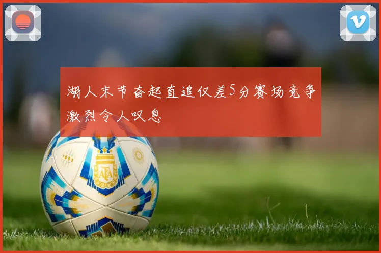 湖人末节奋起直追仅差5分赛场竞争激烈令人叹息