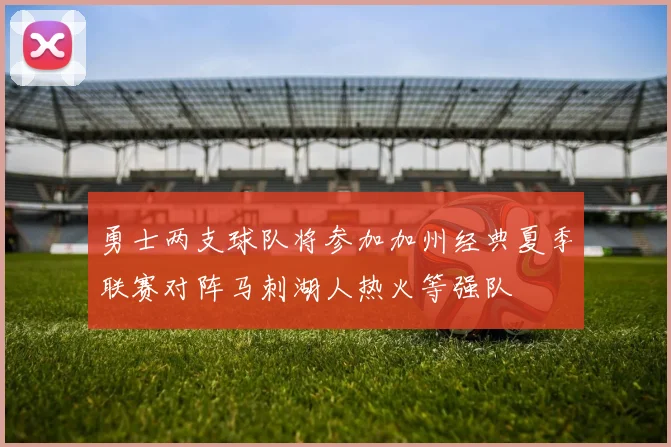 勇士两支球队将参加加州经典夏季联赛对阵马刺湖人热火等强队