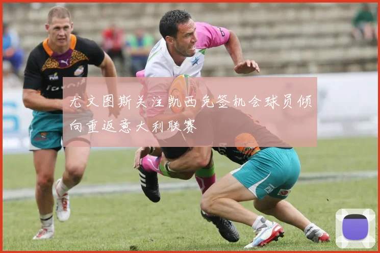 尤文图斯关注凯西免签机会球员倾向重返意大利联赛