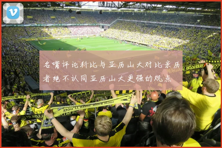名嘴评论科比与亚历山大对比亲历者绝不认同亚历山大更强的观点