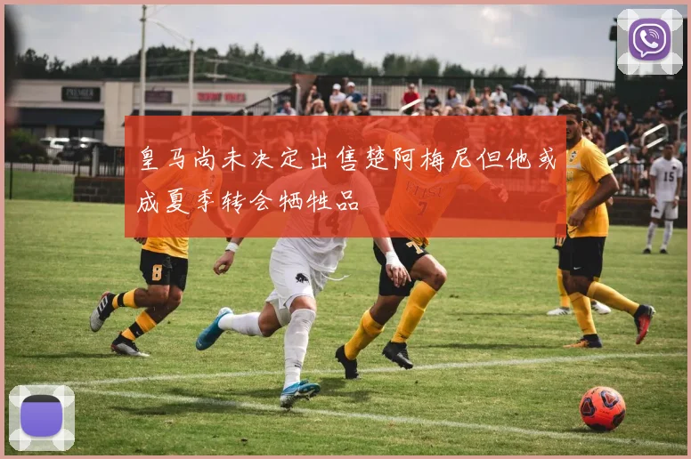 皇马尚未决定出售楚阿梅尼但他或成夏季转会牺牲品