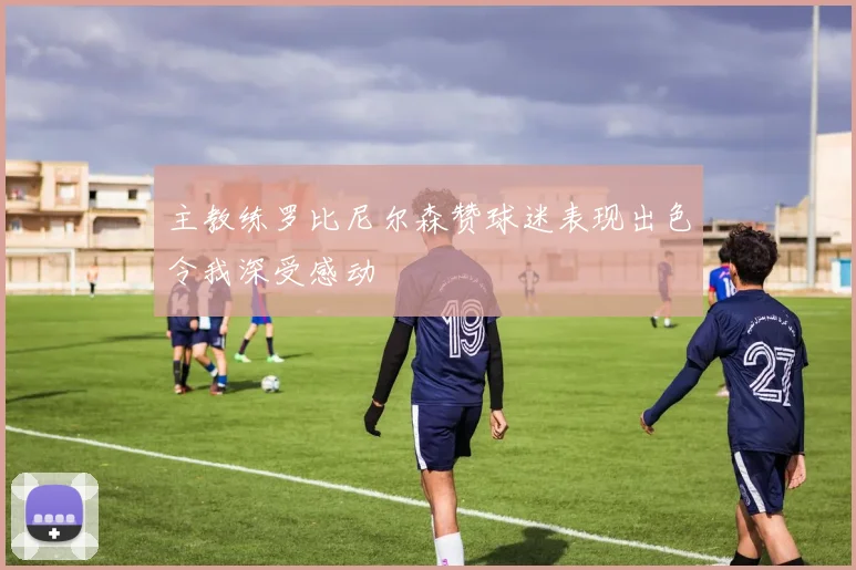 主教练罗比尼尔森赞球迷表现出色令我深受感动