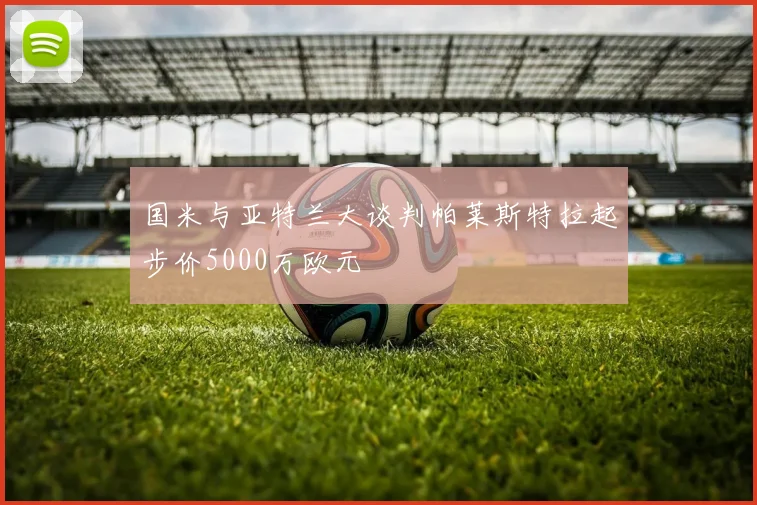 国米与亚特兰大谈判帕莱斯特拉起步价5000万欧元
