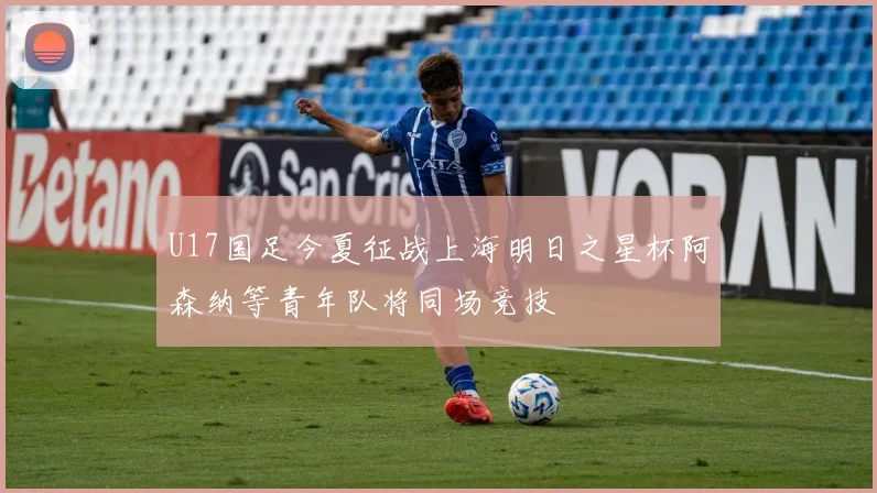 U17国足今夏征战上海明日之星杯阿森纳等青年队将同场竞技
