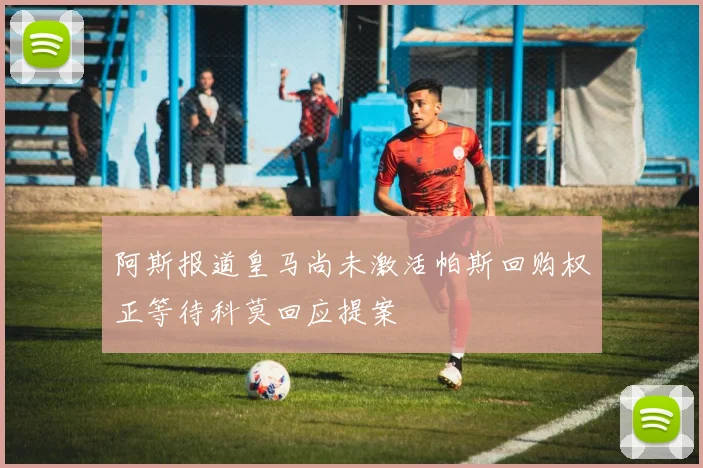 阿斯报道皇马尚未激活帕斯回购权正等待科莫回应提案
