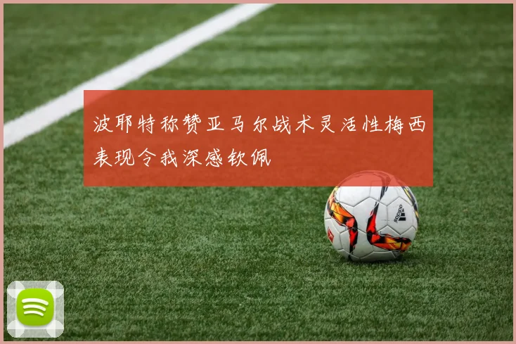 波耶特称赞亚马尔战术灵活性梅西表现令我深感钦佩