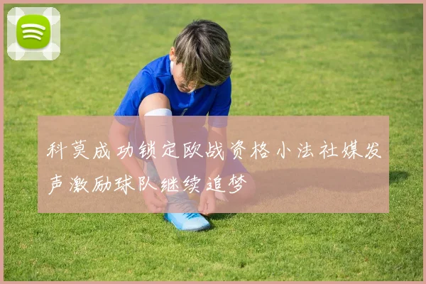 科莫成功锁定欧战资格小法社媒发声激励球队继续追梦