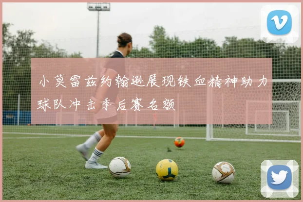 小莫雷兹约翰逊展现铁血精神助力球队冲击季后赛名额