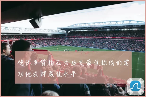德保罗赞梅西为历史最佳称我们需助他发挥最佳水平